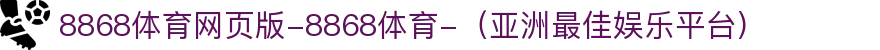 8868体育网页版-8868体育-（亚洲最佳娱乐平台)